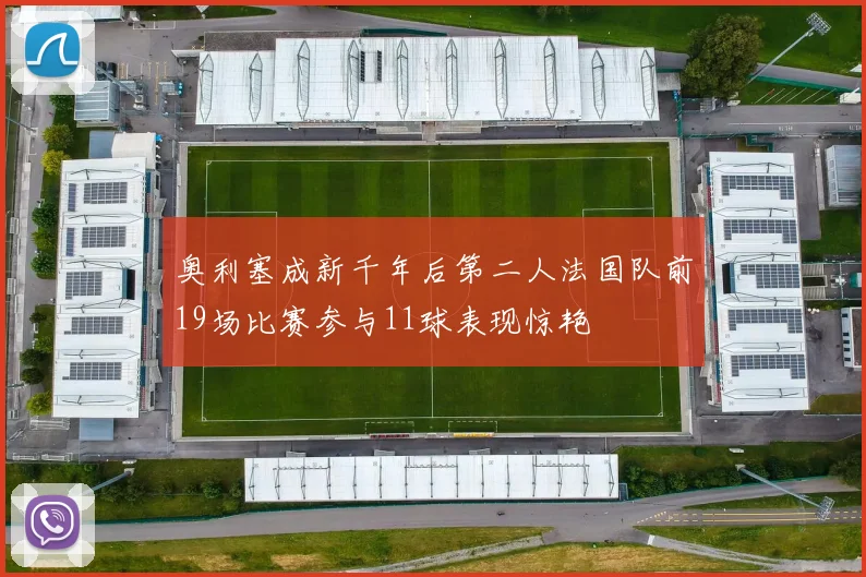 奥利塞成新千年后第二人法国队前19场比赛参与11球表现惊艳