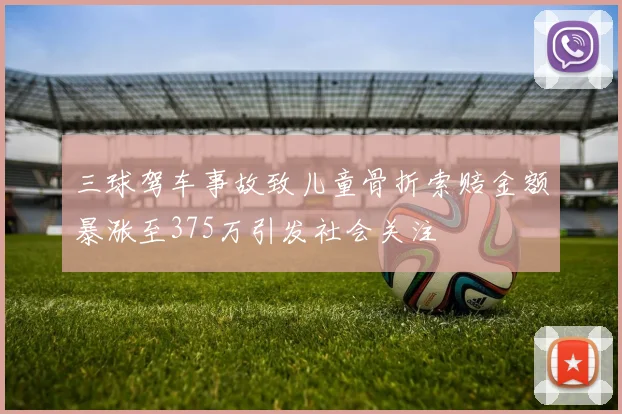 三球驾车事故致儿童骨折索赔金额暴涨至375万引发社会关注