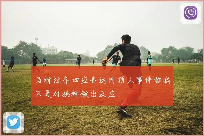 马特拉齐回应齐达内顶人事件称我只是对挑衅做出反应