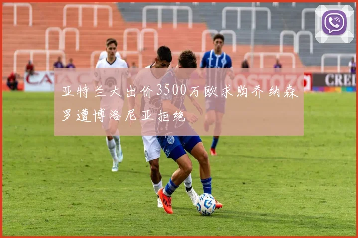 亚特兰大出价3500万欧求购乔纳森罗遭博洛尼亚拒绝