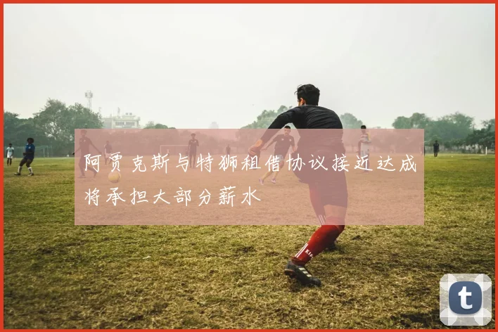 阿贾克斯与特狮租借协议接近达成将承担大部分薪水