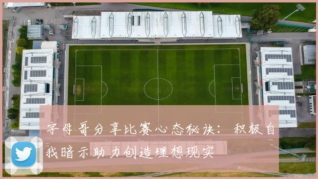 字母哥分享比赛心态秘诀：积极自我暗示助力创造理想现实