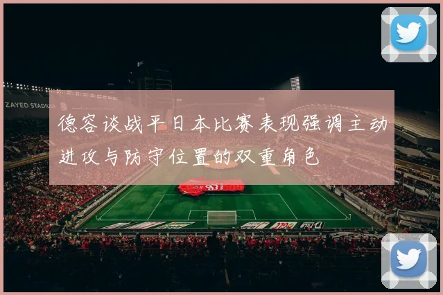 德容谈战平日本比赛表现强调主动进攻与防守位置的双重角色