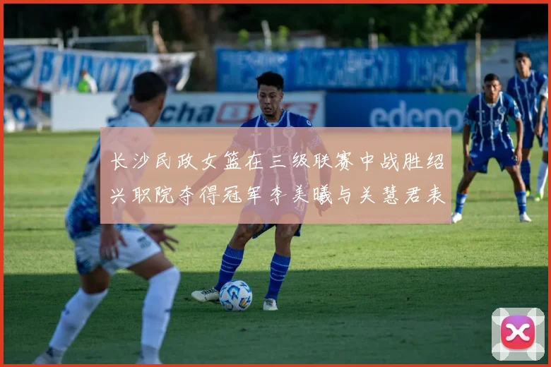 长沙民政女篮在三级联赛中战胜绍兴职院夺得冠军李美曦与关慧君表现出色
