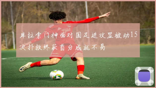 库拉索门神面对国足进攻显被动15次扑救终获首分成就不易
