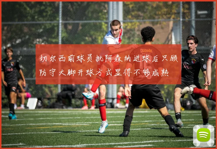 切尔西前球员批阿森纳进球后只顾防守大脚开球方式显得不够成熟