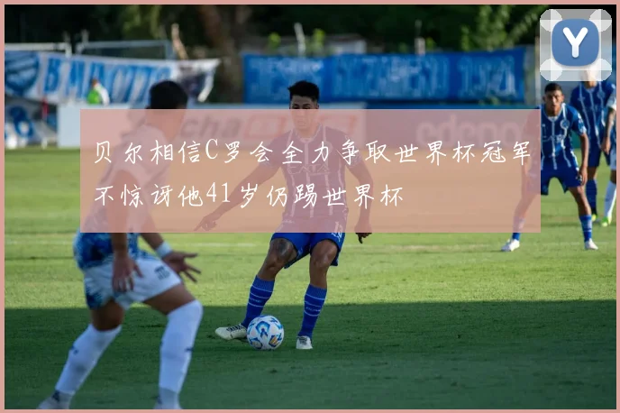 贝尔相信C罗会全力争取世界杯冠军不惊讶他41岁仍踢世界杯