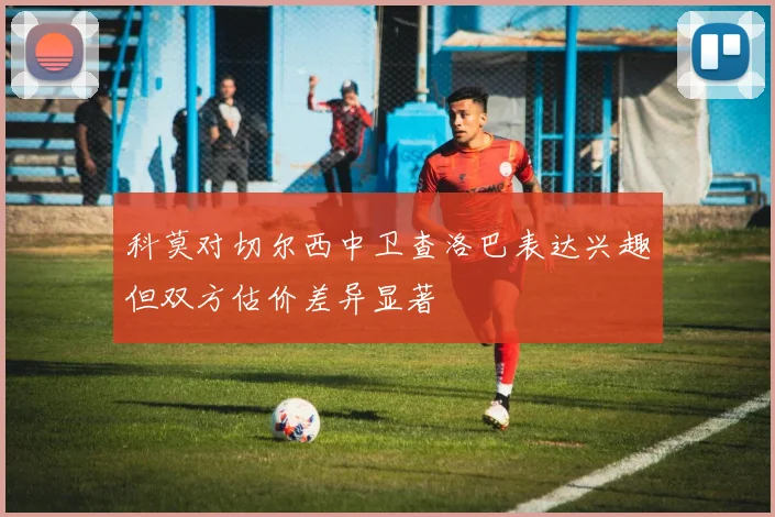 科莫对切尔西中卫查洛巴表达兴趣但双方估价差异显著