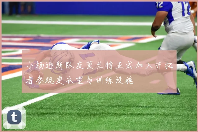 小杨迎新队友莫兰特正式加入开拓者参观更衣室与训练设施