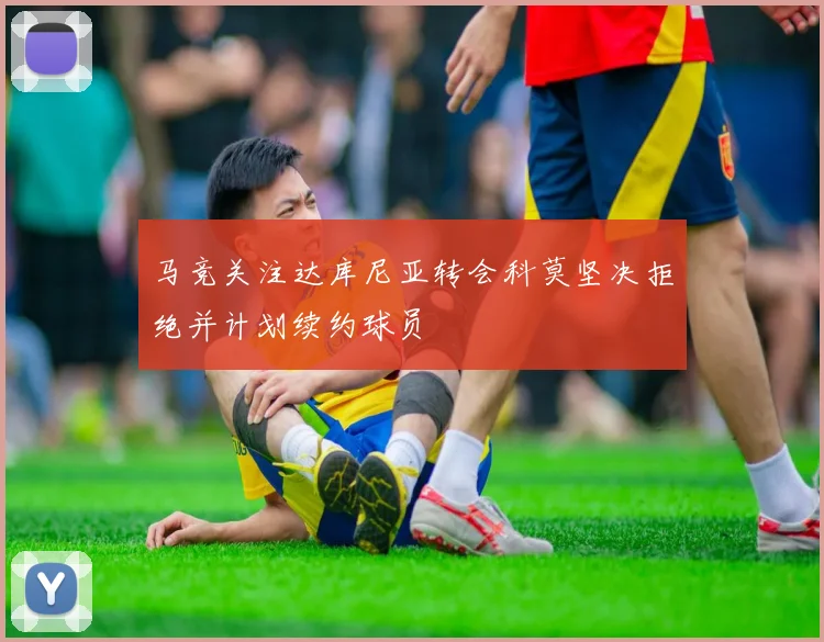 马竞关注达库尼亚转会科莫坚决拒绝并计划续约球员