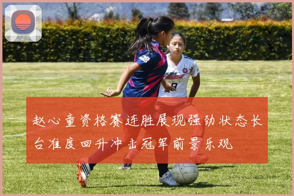 赵心童资格赛连胜展现强劲状态长台准度回升冲击冠军前景乐观