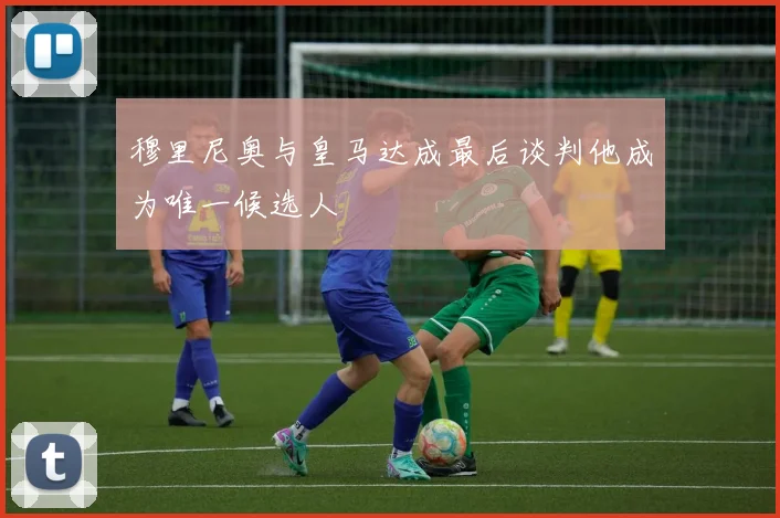 穆里尼奥与皇马达成最后谈判他成为唯一候选人