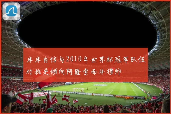 库库自信与2010年世界杯冠军队伍对抗更倾向阿隆索而非穆帅