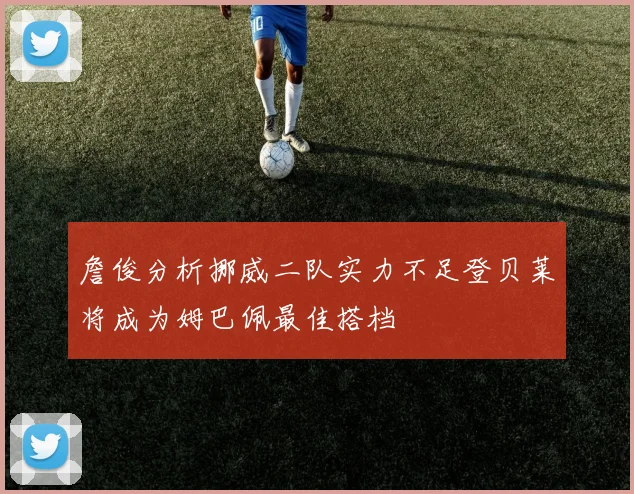 詹俊分析挪威二队实力不足登贝莱将成为姆巴佩最佳搭档