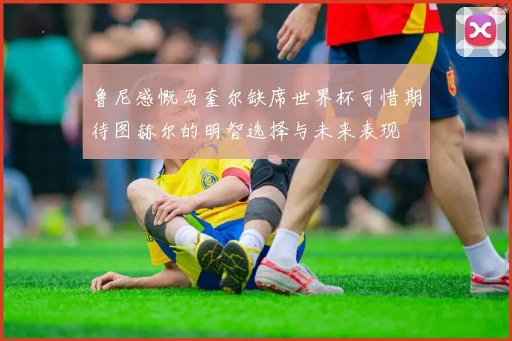 鲁尼感慨马奎尔缺席世界杯可惜期待图赫尔的明智选择与未来表现