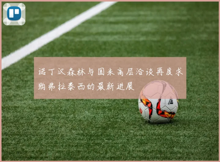 诺丁汉森林与国米高层洽谈再度求购弗拉泰西的最新进展