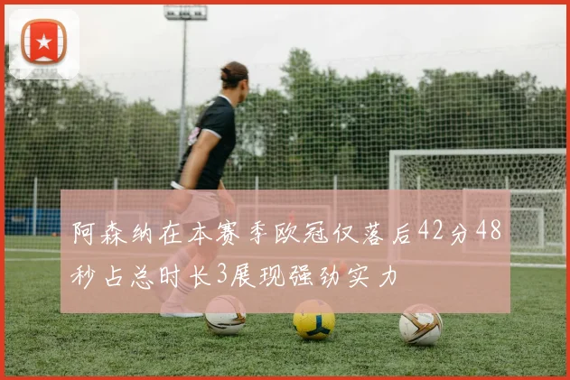 阿森纳在本赛季欧冠仅落后42分48秒占总时长3展现强劲实力