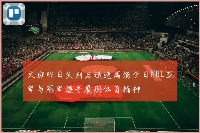 文班昨日失利后迅速离场今日NHL亚军与冠军握手展现体育精神