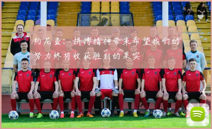 约尼查：拼搏精神带来希望我们的努力终将收获胜利的果实