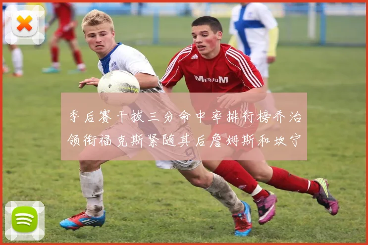 季后赛干拔三分命中率排行榜乔治领衔福克斯紧随其后詹姆斯和坎宁安表现不俗