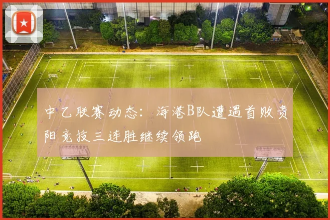 中乙联赛动态：海港B队遭遇首败贵阳竞技三连胜继续领跑