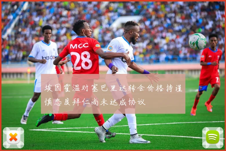 埃因霍温对塞巴里达转会价格持谨慎态度拜仁尚未达成协议