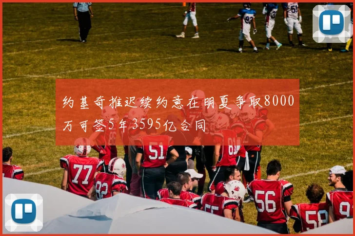 约基奇推迟续约意在明夏争取8000万可签5年3595亿合同