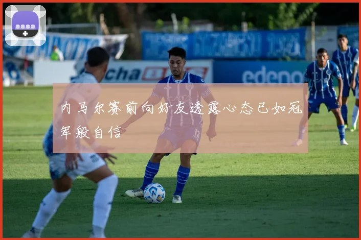 内马尔赛前向好友透露心态已如冠军般自信