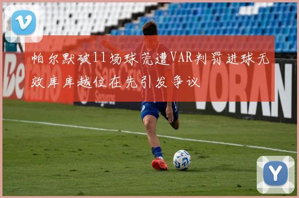帕尔默破11场球荒遭VAR判罚进球无效库库越位在先引发争议