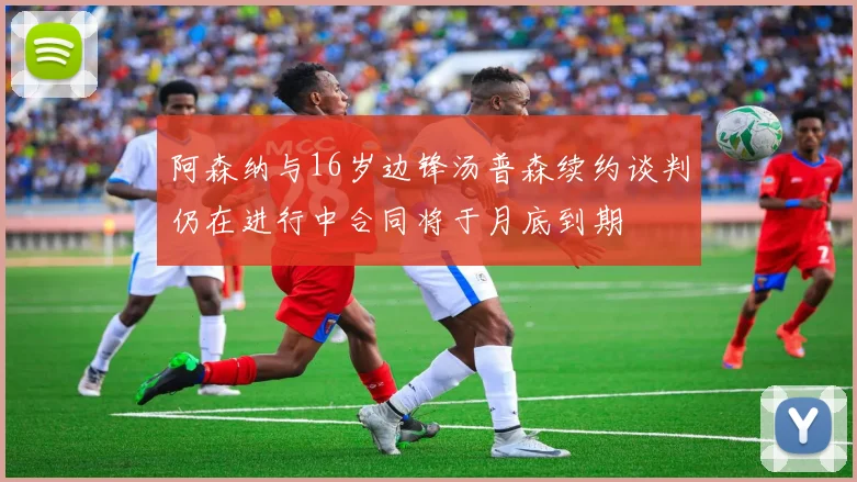 阿森纳与16岁边锋汤普森续约谈判仍在进行中合同将于月底到期
