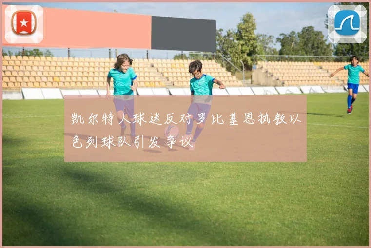 凯尔特人球迷反对罗比基恩执教以色列球队引发争议
