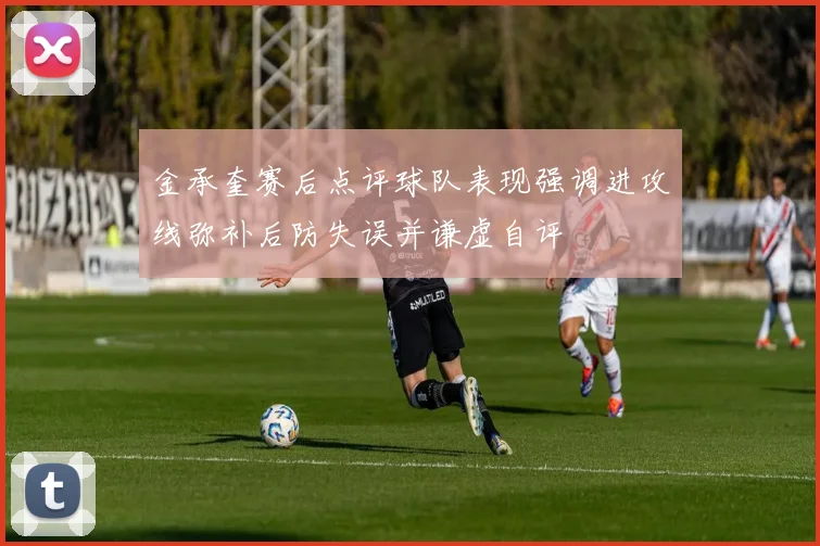 金承奎赛后点评球队表现强调进攻线弥补后防失误并谦虚自评