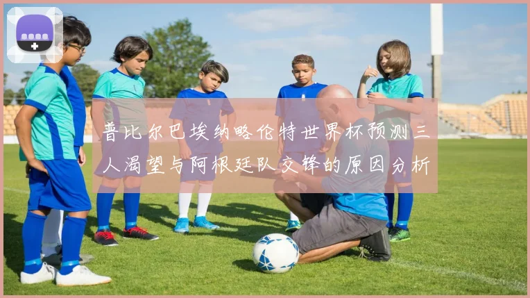 普比尔巴埃纳略伦特世界杯预测三人渴望与阿根廷队交锋的原因分析