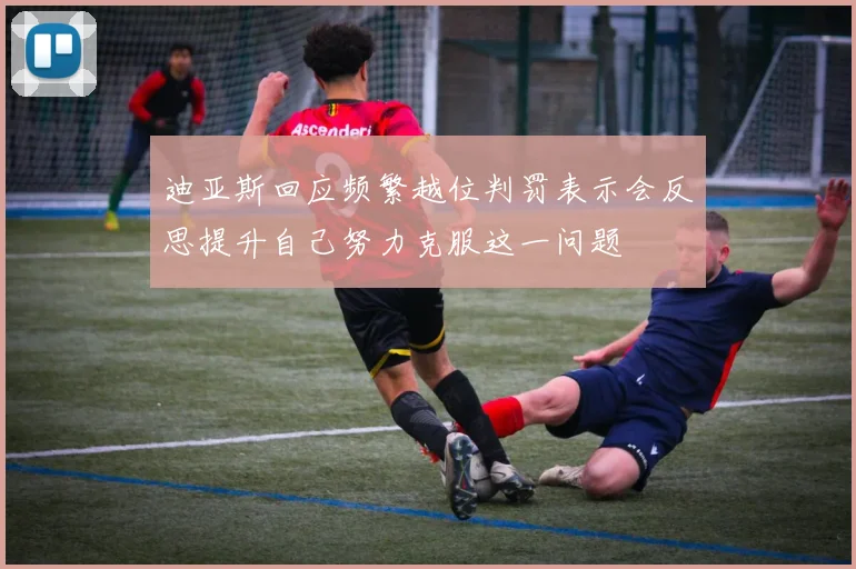 迪亚斯回应频繁越位判罚表示会反思提升自己努力克服这一问题